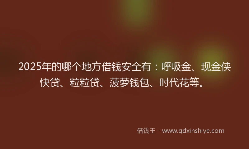 2025年的哪个地方借钱安全有：呼吸金、现金侠快贷、粒粒贷、菠萝钱包、时代花等。
