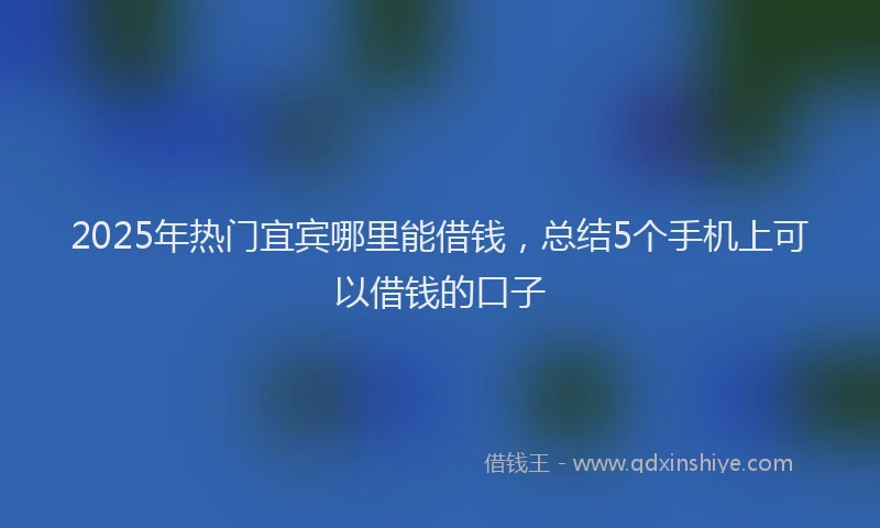2025年热门宜宾哪里能借钱,总结5个手机上可以借钱的口子