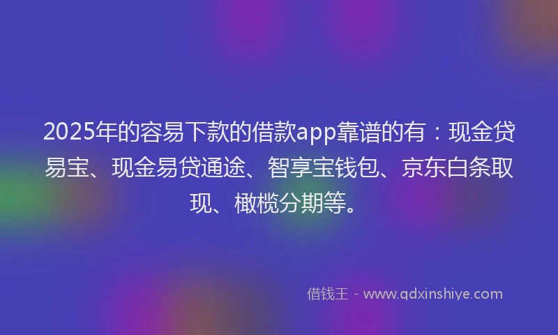 2025年的容易下款的借款app靠谱的有：现金贷易宝、现金易贷通途、智享宝钱包、京东白条取现、橄榄分期等。