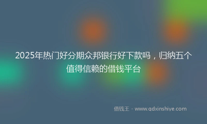 2025年热门好分期众邦银行好下款吗，归纳五个值得信赖的借钱平台