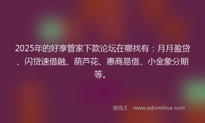2025年的好享管家下款论坛在哪找有：月月盈贷、闪贷速借融、葫芦花、惠商易借、小金象分期等。