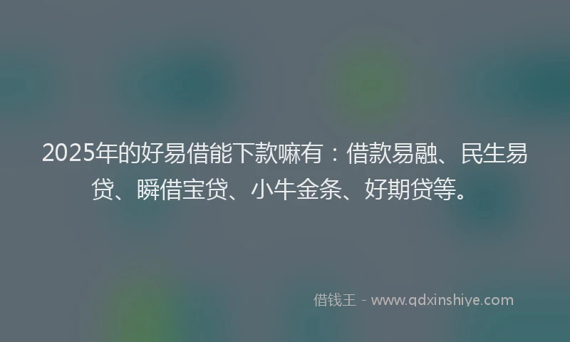2025年的好易借能下款嘛有：借款易融、民生易贷、瞬借宝贷、小牛金条、好期贷等。