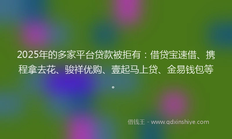 2025年的多家平台贷款被拒有：借贷宝速借、携程拿去花、骏祥优购、壹起马上贷、金易钱包等。