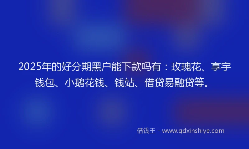 2025年的好分期黑户能下款吗有：玫瑰花、享宇钱包、小鹅花钱、钱站、借贷易融贷等。