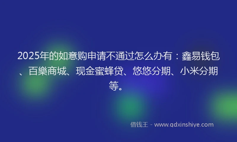 2025年的如意购申请不通过怎么办有：鑫易钱包、百樂商城、现金蜜蜂贷、悠悠分期、小米分期等。