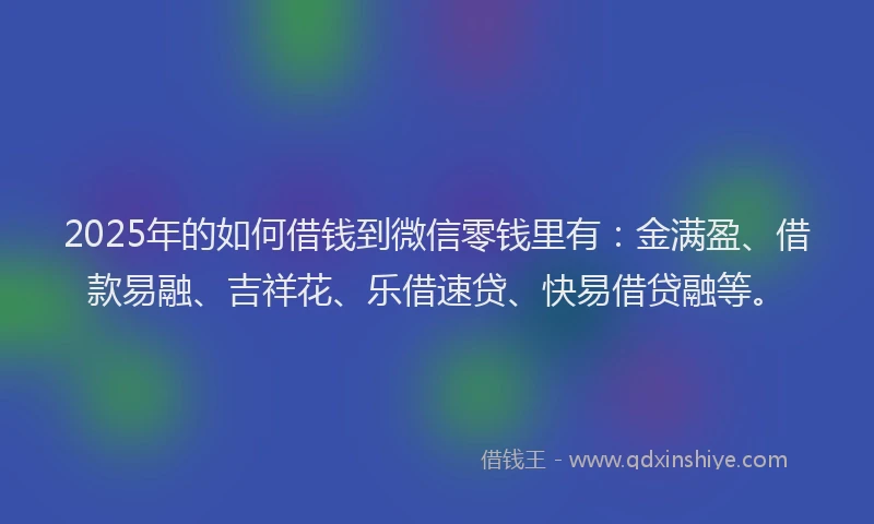 2025年的如何借钱到微信零钱里有：金满盈、借款易融、吉祥花、乐借速贷、快易借贷融等。