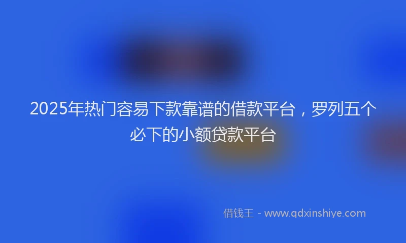 2025年热门容易下款靠谱的借款平台，罗列五个必下的小额贷款平台