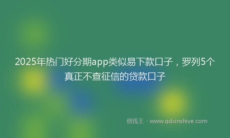 2025年热门好分期app类似易下款口子，罗列5个真正不查征信的贷款口子