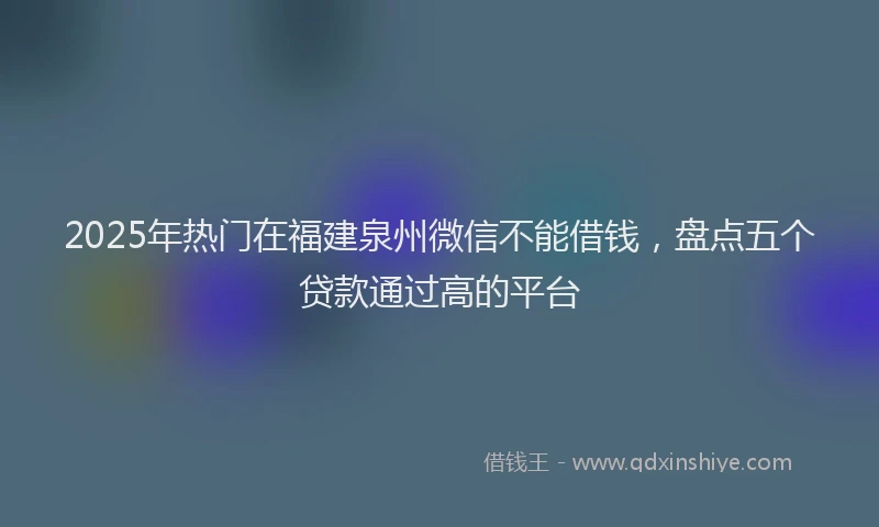 2025年热门在福建泉州微信不能借钱，盘点五个贷款通过高的平台