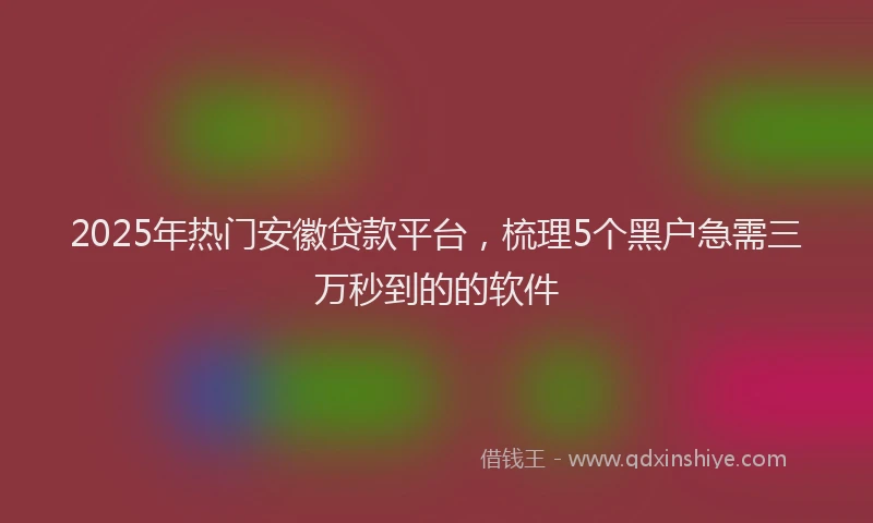 2025年热门安徽贷款平台，梳理5个黑户急需三万秒到的的软件