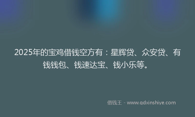 2025年的宝鸡借钱空方有：星辉贷、众安贷、有钱钱包、钱速达宝、钱小乐等。