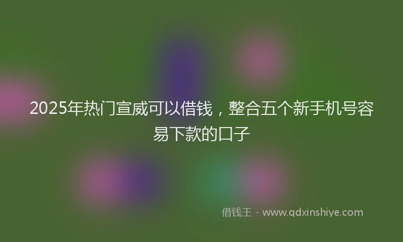 2025年热门宣威可以借钱，整合五个新手机号容易下款的口子