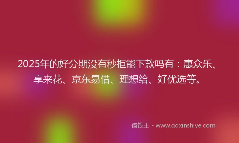 2025年的好分期没有秒拒能下款吗有：惠众乐、享来花、京东易借、理想给、好优选等。