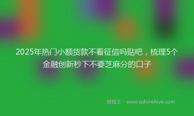 2025年热门小额货款不看征信吗贴吧，梳理5个金融创新秒下不要芝麻分的口子