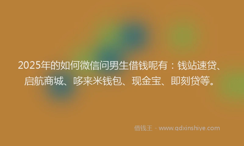 2025年的如何微信问男生借钱呢有:钱站速贷、启航商城、哆来米钱包、现金宝、即刻贷等。