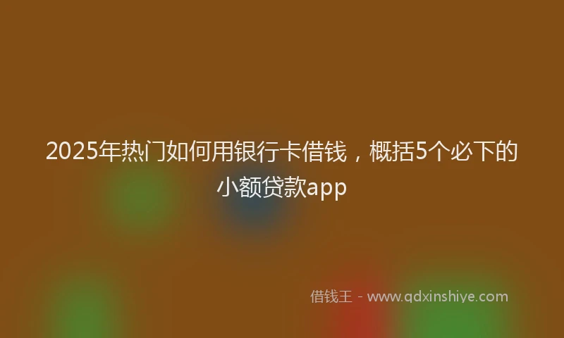 2025年热门如何用银行卡借钱，概括5个必下的小额贷款app