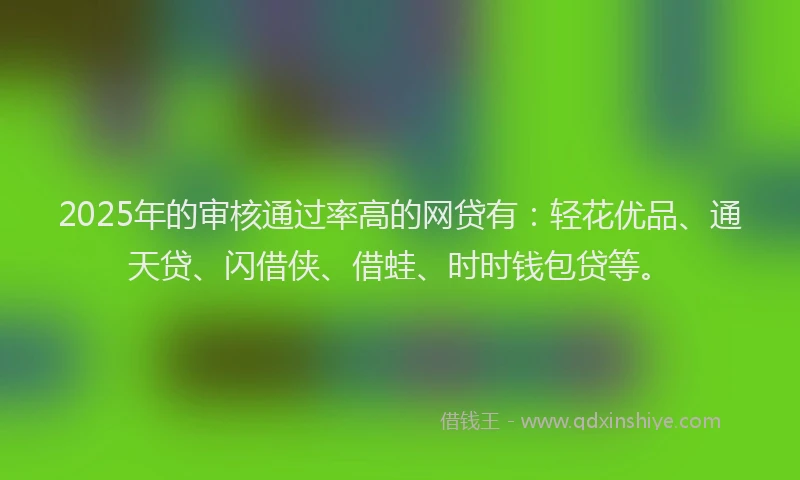 2025年的审核通过率高的网贷有：轻花优品、通天贷、闪借侠、借蛙、时时钱包贷等。
