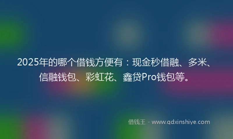 2025年的哪个借钱方便有：现金秒借融、多米、信融钱包、彩虹花、鑫贷Pro钱包等。