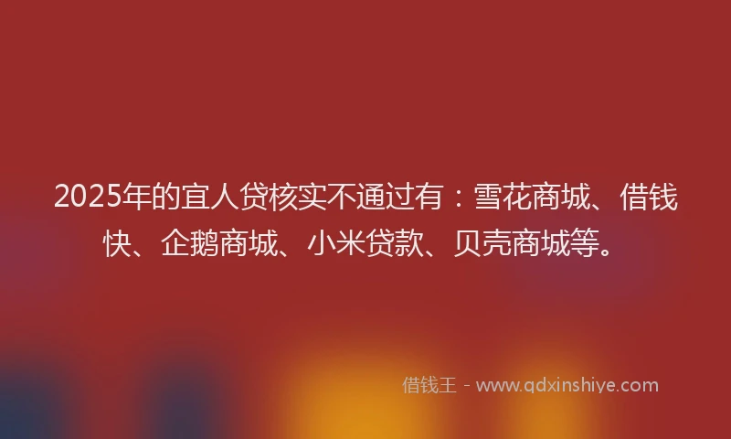 2025年的宜人贷核实不通过有：雪花商城、借钱快、企鹅商城、小米贷款、贝壳商城等。