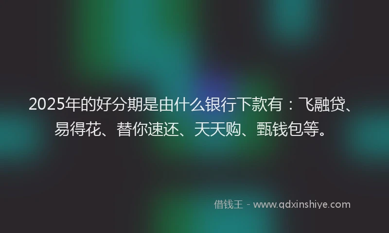 2025年的好分期是由什么银行下款有：飞融贷、易得花、替你速还、天天购、甄钱包等。