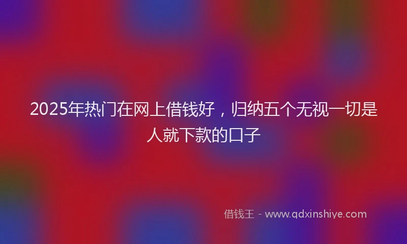 2025年热门在网上借钱好，归纳五个无视一切是人就下款的口子