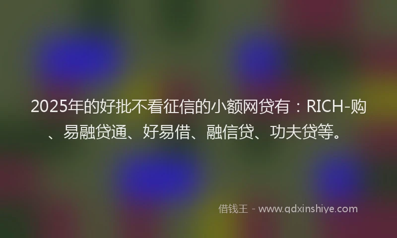 2025年的好批不看征信的小额网贷有：RICH-购、易融贷通、好易借、融信贷、功夫贷等。