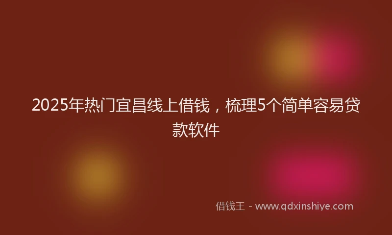 2025年热门宜昌线上借钱，梳理5个简单容易贷款软件