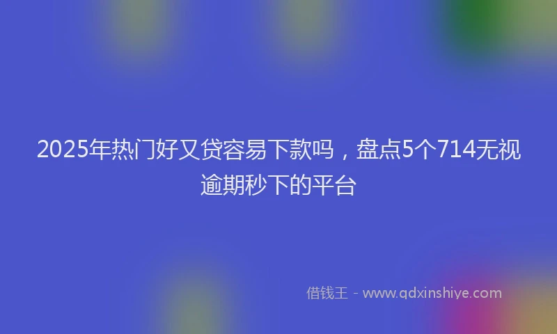 2025年热门好又贷容易下款吗，盘点5个714无视逾期秒下的平台