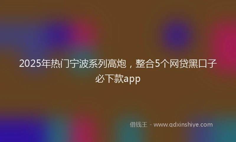 2025年热门宁波系列高炮，整合5个网贷黑口子必下款app