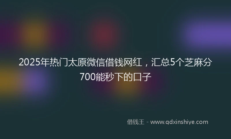 2025年热门太原微信借钱网红，汇总5个芝麻分700能秒下的口子