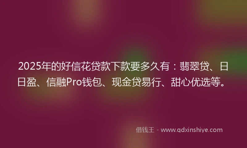 2025年的好信花贷款下款要多久有：翡翠贷、日日盈、信融Pro钱包、现金贷易行、甜心优选等。
