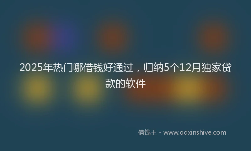 2025年热门哪借钱好通过，归纳5个12月独家贷款的软件