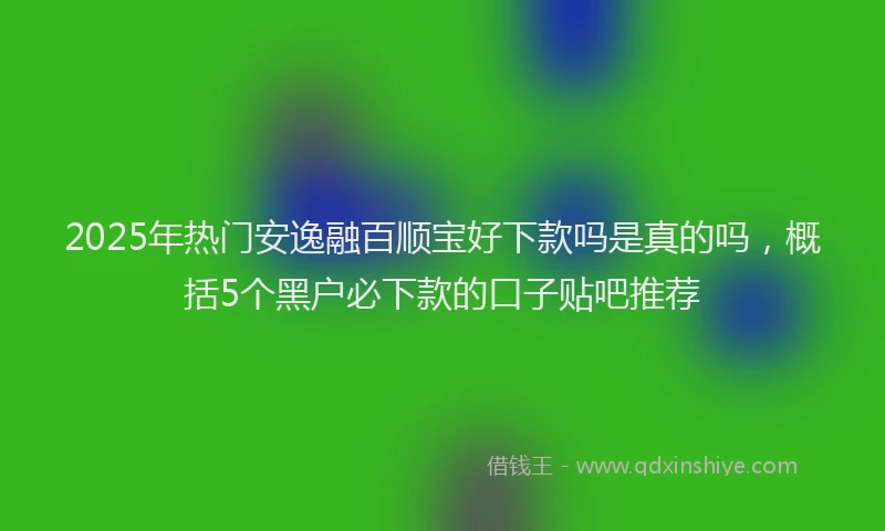 2025年热门安逸融百顺宝好下款吗是真的吗，概括5个黑户必下款的口子贴吧推荐