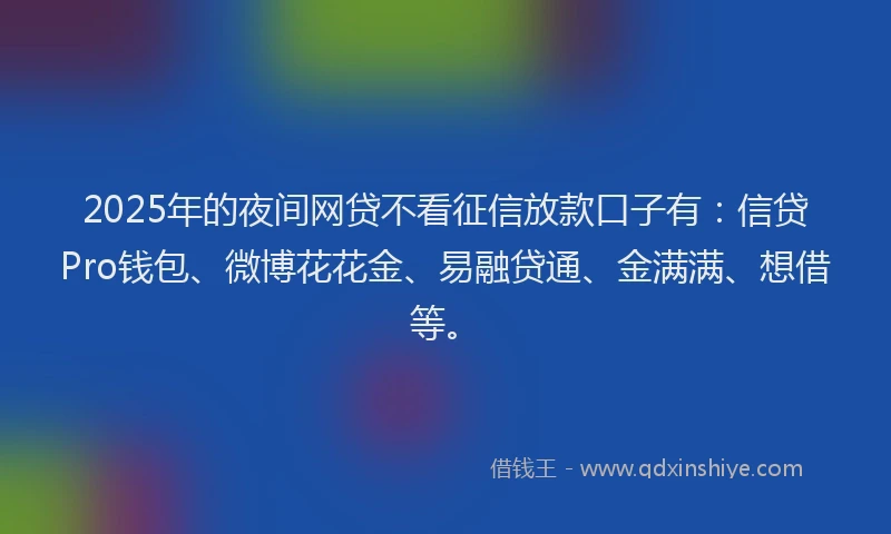 2025年的夜间网贷不看征信放款口子有：信贷Pro钱包、微博花花金、易融贷通、金满满、想借等。