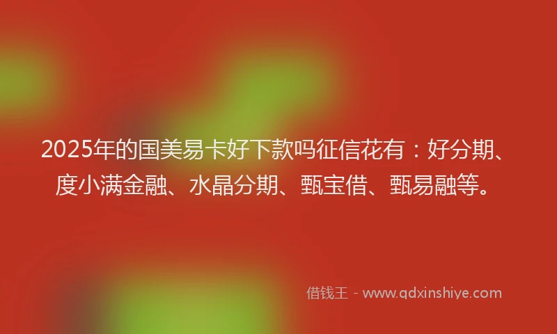 2025年的国美易卡好下款吗征信花有：好分期、度小满金融、水晶分期、甄宝借、甄易融等。