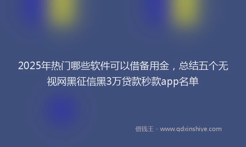 2025年热门哪些软件可以借备用金，总结五个无视网黑征信黑3万贷款秒款app名单