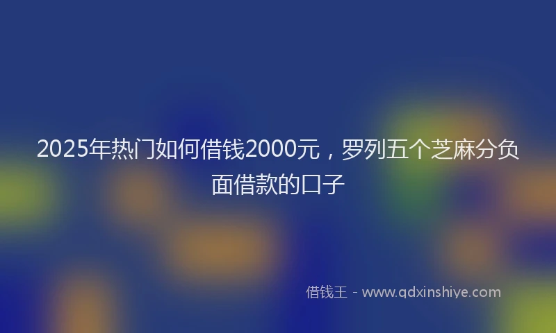 2025年热门如何借钱2000元，罗列五个芝麻分负面借款的口子