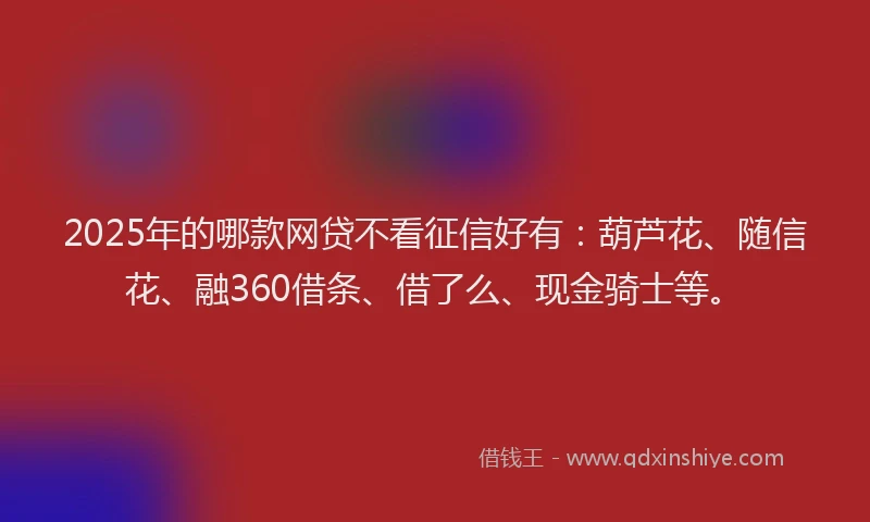 2025年的哪款网贷不看征信好有：葫芦花、随信花、融360借条、借了么、现金骑士等。