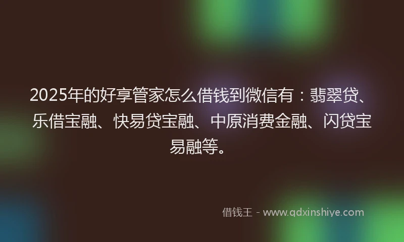 2025年的好享管家怎么借钱到微信有：翡翠贷、乐借宝融、快易贷宝融、中原消费金融、闪贷宝易融等。