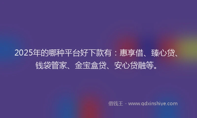 2025年的哪种平台好下款有：惠享借、臻心贷、钱袋管家、金宝盒贷、安心贷融等。