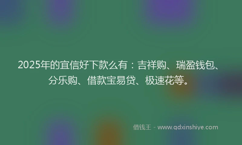 2025年的宜信好下款么有：吉祥购、瑞盈钱包、分乐购、借款宝易贷、极速花等。