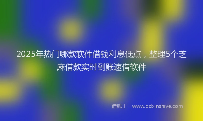 2025年热门哪款软件借钱利息低点，整理5个芝麻借款实时到账速借软件