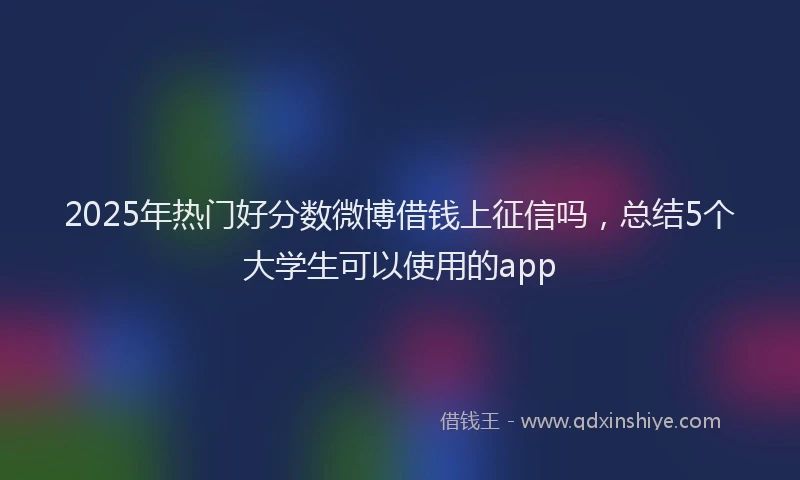 2025年热门好分数微博借钱上征信吗，总结5个大学生可以使用的app