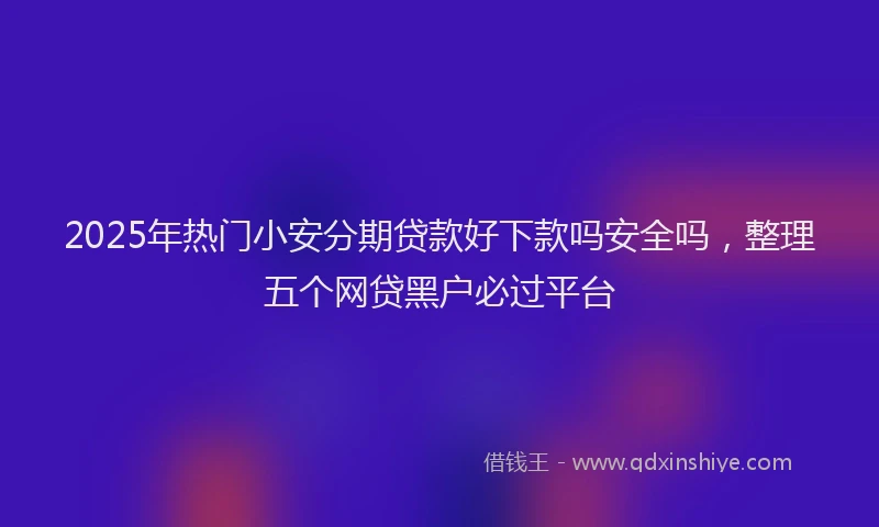 2025年热门小安分期贷款好下款吗安全吗,整理五个网贷黑户必过平台