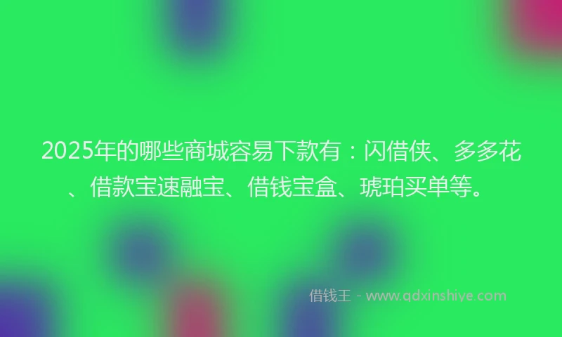 2025年的哪些商城容易下款有：闪借侠、多多花、借款宝速融宝、借钱宝盒、琥珀买单等。