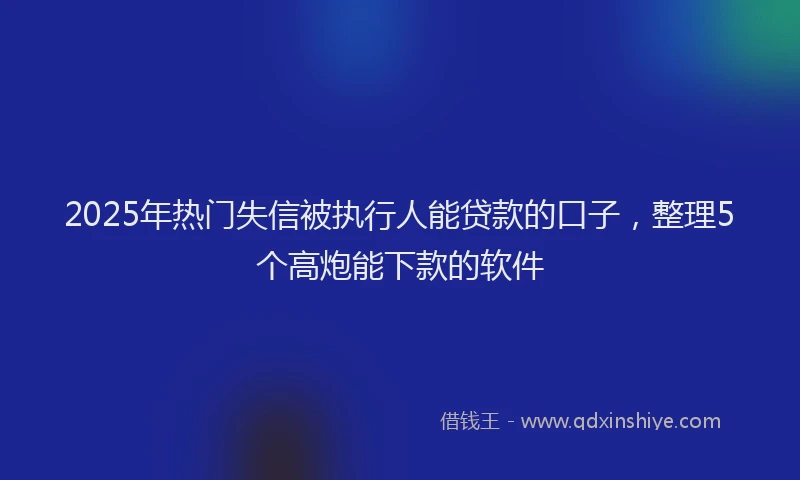 2025年热门失信被执行人能贷款的口子，整理5个高炮能下款的软件