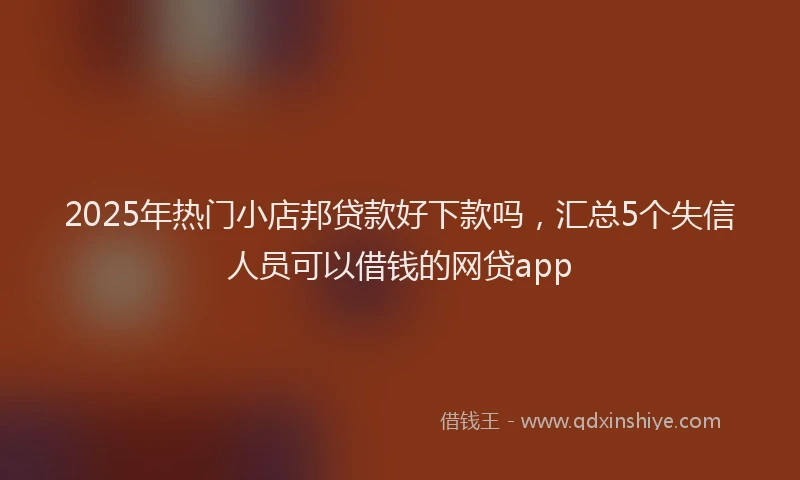 2025年热门小店邦贷款好下款吗，汇总5个失信人员可以借钱的网贷app