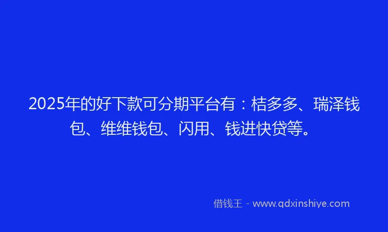 2025年的好下款可分期平台有：桔多多、瑞泽钱包、维维钱包、闪用、钱进快贷等。
