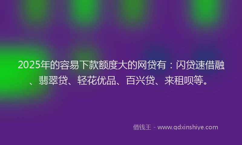 2025年的容易下款额度大的网贷有：闪贷速借融、翡翠贷、轻花优品、百兴贷、来租呗等。