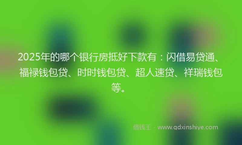 2025年的哪个银行房抵好下款有：闪借易贷通、福禄钱包贷、时时钱包贷、超人速贷、祥瑞钱包等。
